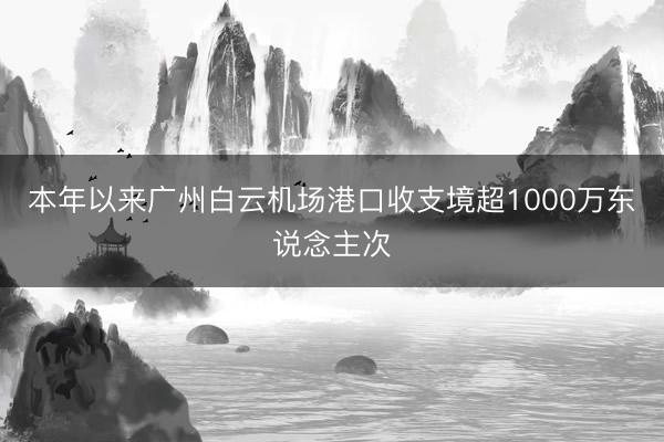 本年以来广州白云机场港口收支境超1000万东说念主次