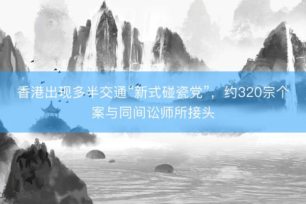 香港出现多半交通“新式碰瓷党”，约320宗个案与同间讼师所接头