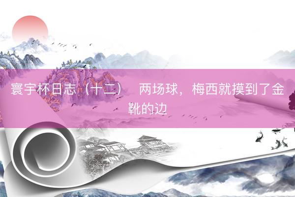 寰宇杯日志（十二）  两场球，梅西就摸到了金靴的边