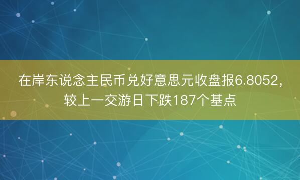 在岸东说念主民币兑好意思元收盘报6.8052，较上一交游日下跌187个基点