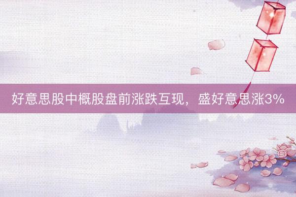 好意思股中概股盘前涨跌互现，盛好意思涨3%