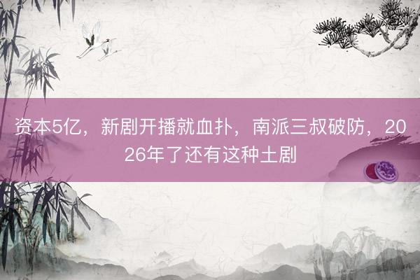 资本5亿，新剧开播就血扑，南派三叔破防，2026年了还有这种土剧